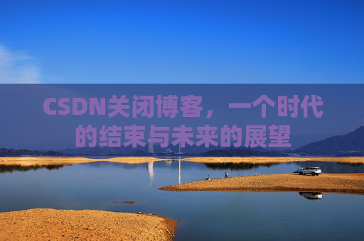 CSDN关闭博客，一个时代的结束与未来的展望